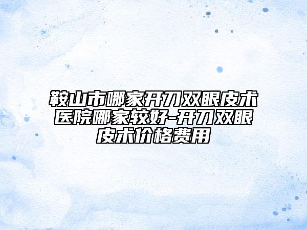 鞍山市哪家开刀双眼皮术医院哪家较好-开刀双眼皮术价格费用