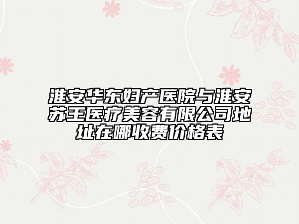 淮安华东妇产医院与淮安苏王医疗美容有限公司地址在哪收费价格表