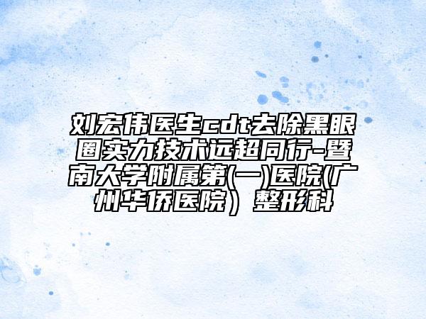 刘宏伟医生cdt去除黑眼圈实力技术远超同行-暨南大学附属第(一)医院(广州华侨医院）整形科