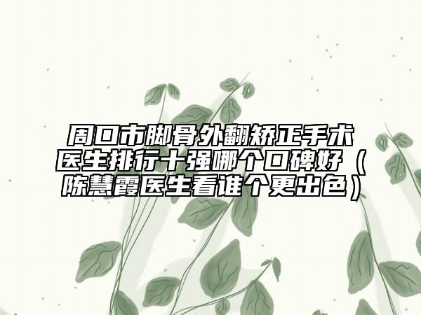 周口市脚骨外翻矫正手术医生排行十强哪个口碑好（陈慧霞医生看谁个更出色）