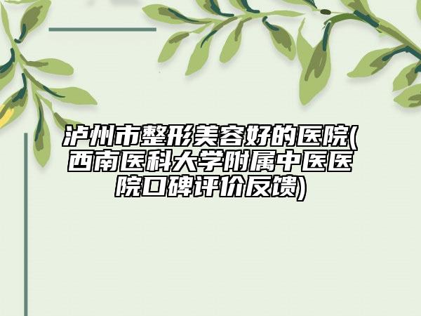 泸州市整形美容好的医院(西南医科大学附属中医医院口碑评价反馈)