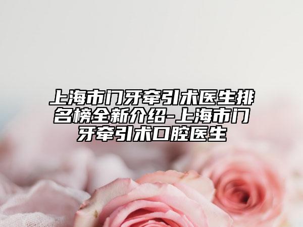 上海市门牙牵引术医生排名榜全新介绍-上海市门牙牵引术口腔医生