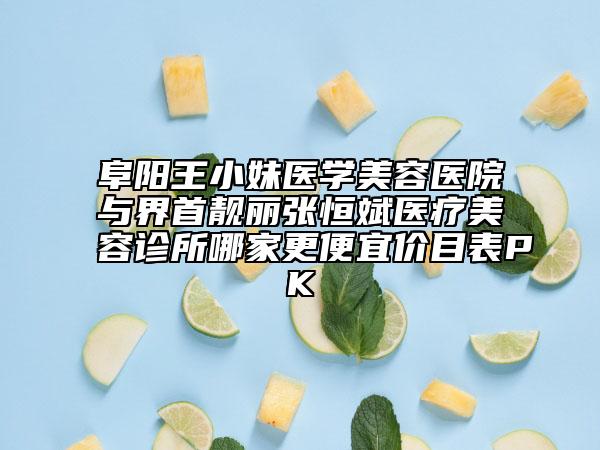 阜阳王小妹医学美容医院与界首靓丽张恒斌医疗美容诊所哪家更便宜价目表PK