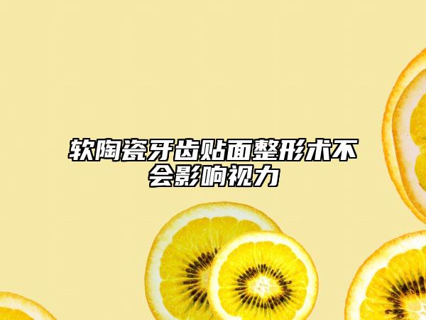 软陶瓷牙齿贴面整形术不会影响视力