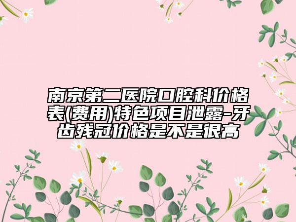 南京第二医院口腔科价格表(费用)特色项目泄露-牙齿残冠价格是不是很高