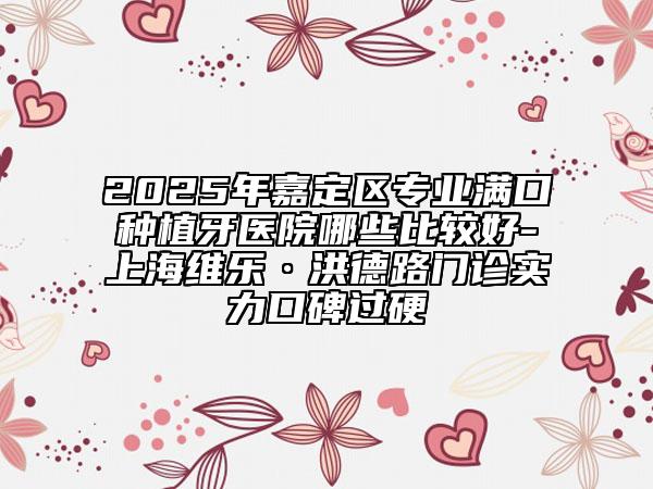 2025年嘉定区专业满口种植牙医院哪些比较好-上海维乐·洪德路门诊实力口碑过硬