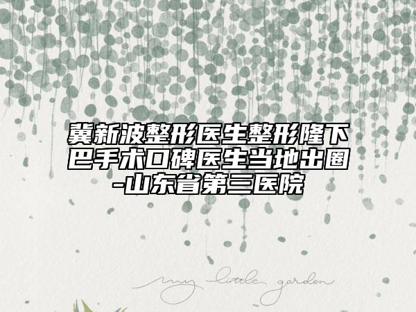 冀新波整形医生整形隆下巴手术口碑医生当地出圈-山东省第三医院