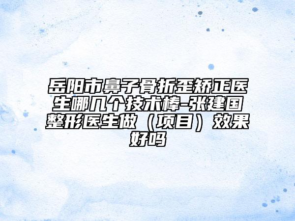 岳阳市鼻子骨折歪矫正医生哪几个技术棒-张建国整形医生做（项目）效果好吗