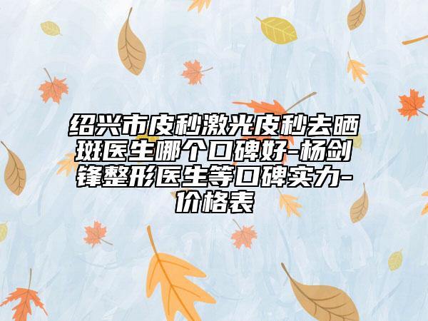 绍兴市皮秒激光皮秒去晒斑医生哪个口碑好-杨剑锋整形医生等口碑实力-价格表