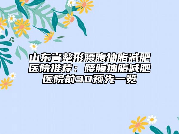 山东省整形腰腹抽脂减肥医院推荐：腰腹抽脂减肥医院前30预先一览