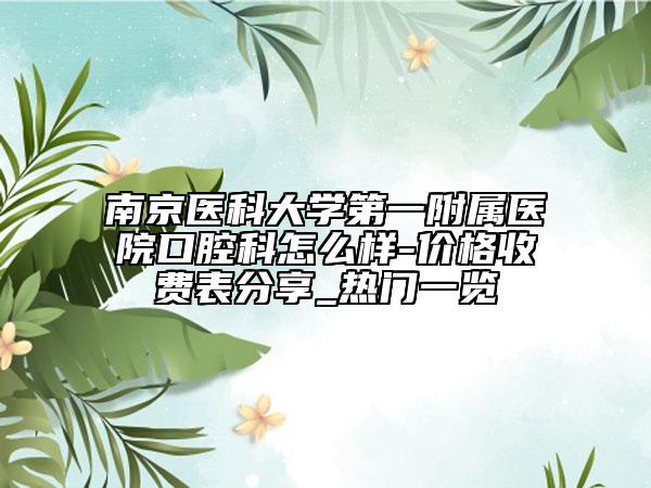 南京医科大学第一附属医院口腔科怎么样-价格收费表分享_热门一览