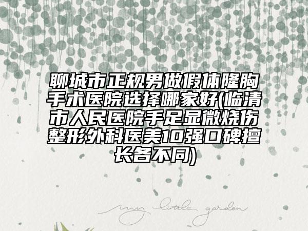 聊城市正规男做假体隆胸手术医院选择哪家好(临清市人民医院手足显微烧伤整形外科医美10强口碑擅长各不同)