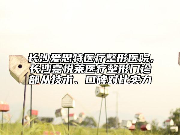 长沙爱思特医疗整形医院,长沙嘉悦莱医疗整形门诊部从技术、口碑对比实力