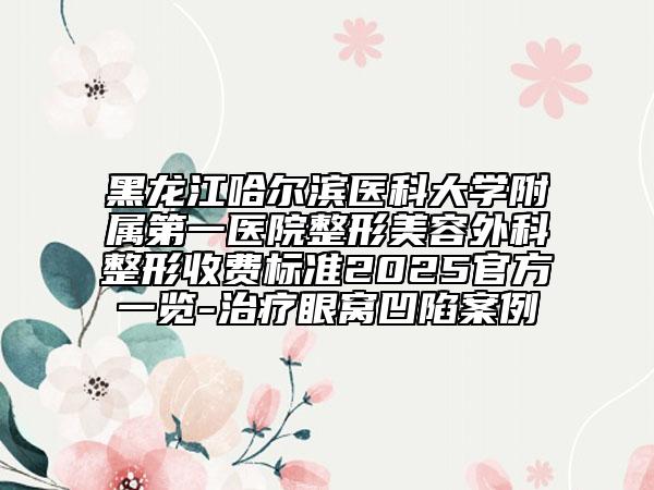 黑龙江哈尔滨医科大学附属第一医院整形美容外科整形收费标准2025官方一览-治疗眼窝凹陷案例