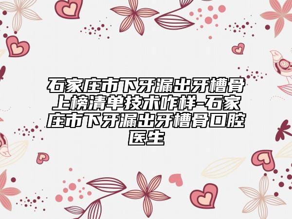 石家庄市下牙漏出牙槽骨上榜清单技术咋样-石家庄市下牙漏出牙槽骨口腔医生