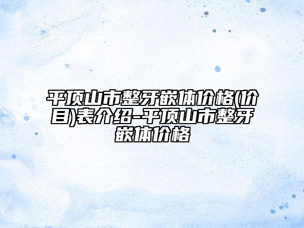 平顶山市整牙嵌体价格(价目)表介绍-平顶山市整牙嵌体价格