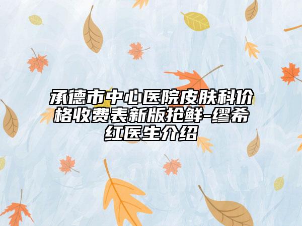 承德市中心医院皮肤科价格收费表新版抢鲜-缪希红医生介绍