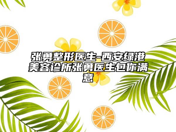 张勇整形医生-西安绿港美容诊所张勇医生包你满意