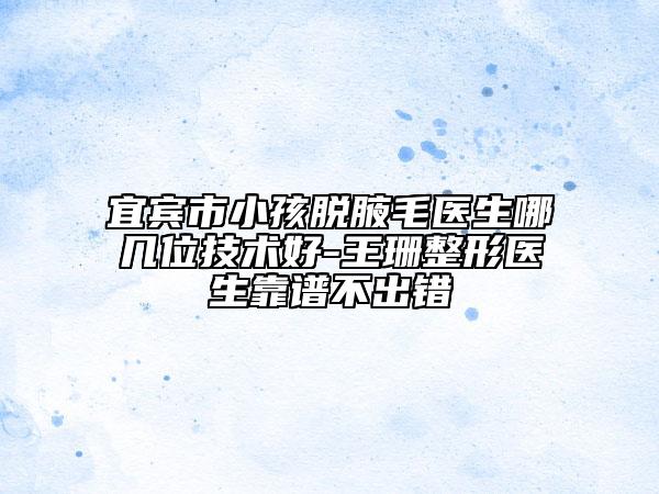 宜宾市小孩脱腋毛医生哪几位技术好-王珊整形医生靠谱不出错