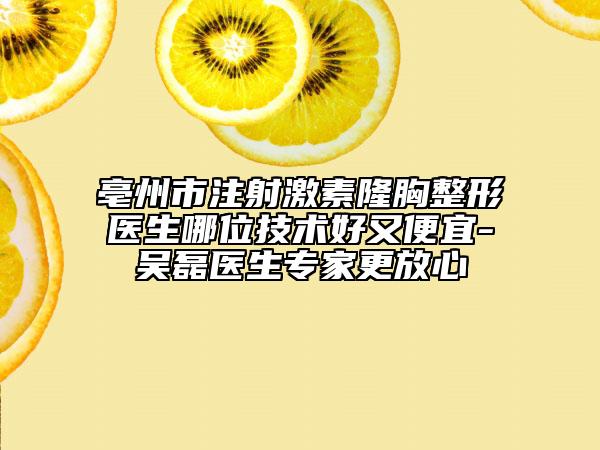 亳州市注射激素隆胸整形医生哪位技术好又便宜-吴磊医生专家更放心