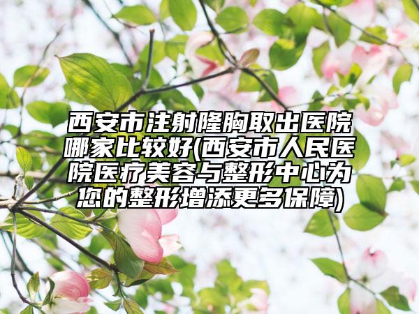 西安市注射隆胸取出医院哪家比较好(西安市人民医院医疗美容与整形中心为您的整形增添更多保障)