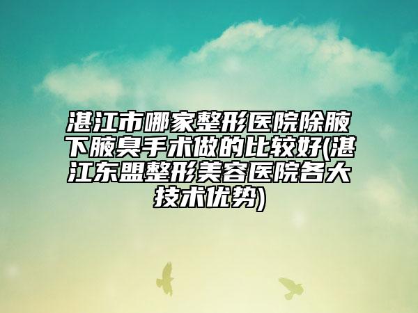 湛江市哪家整形医院除腋下腋臭手术做的比较好(湛江东盟整形美容医院各大技术优势)