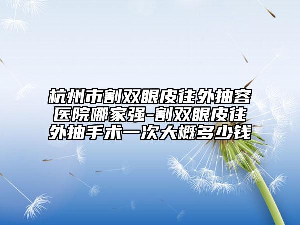 杭州市割双眼皮往外抽容医院哪家强-割双眼皮往外抽手术一次大概多少钱
