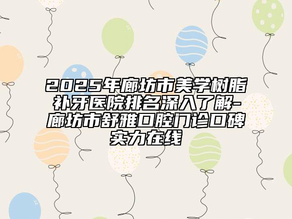 2025年廊坊市美学树脂补牙医院排名深入了解-廊坊市舒雅口腔门诊口碑实力在线