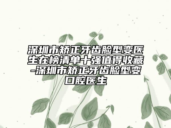 深圳市矫正牙齿脸型变医生在榜清单十强值得收藏-深圳市矫正牙齿脸型变口腔医生