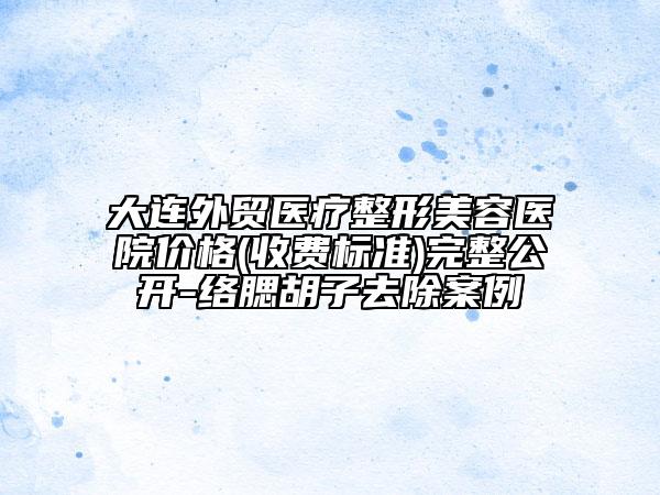 大连外贸医疗整形美容医院价格(收费标准)完整公开-络腮胡子去除案例