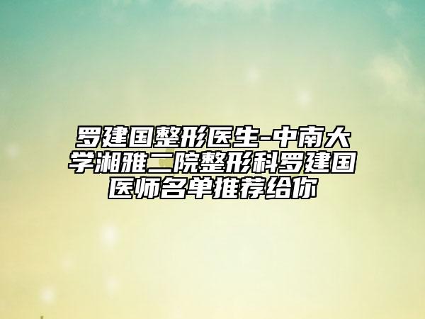 罗建国整形医生-中南大学湘雅二院整形科罗建国医师名单推荐给你