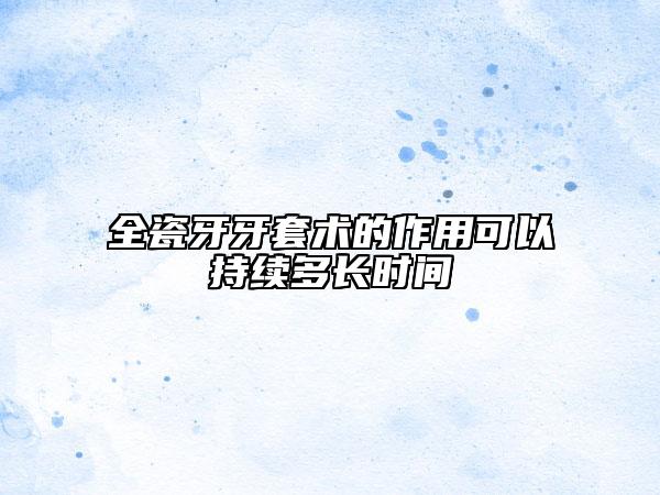 全瓷牙牙套术的作用可以持续多长时间