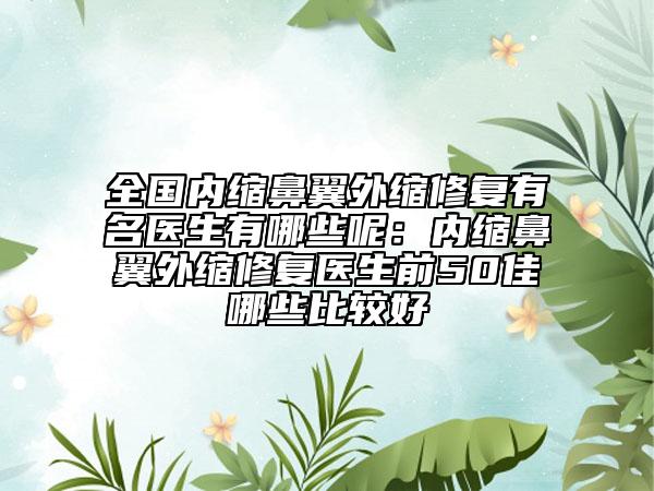 全国内缩鼻翼外缩修复有名医生有哪些呢：内缩鼻翼外缩修复医生前50佳哪些比较好