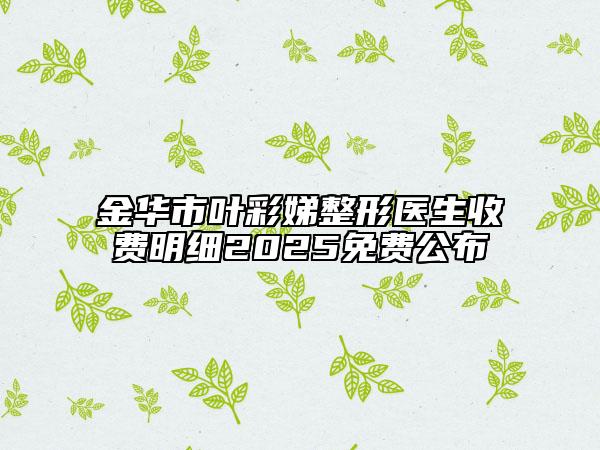 金华市叶彩娣整形医生收费明细2025免费公布
