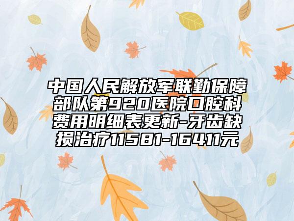 中国人民解放军联勤保障部队第920医院口腔科费用明细表更新-牙齿缺损治疗11581-16411元