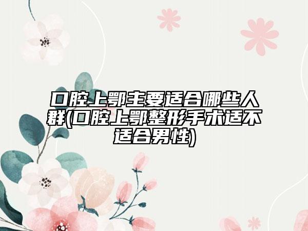口腔上鄂主要适合哪些人群(口腔上鄂整形手术适不适合男性)