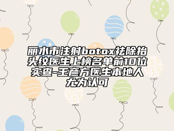 丽水市注射botox祛除抬头纹医生上榜名单前10位实查-王彦方医生本地人尤为认可