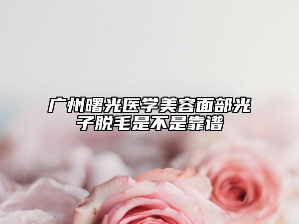 广州曙光医学美容面部光子脱毛是不是靠谱