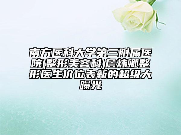 南方医科大学第三附属医院(整形美容科)詹炜卿整形医生价位表新的超级大曝光