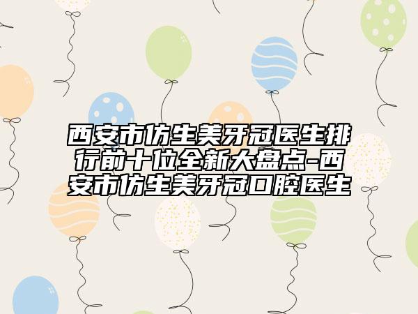 西安市仿生美牙冠医生排行前十位全新大盘点-西安市仿生美牙冠口腔医生