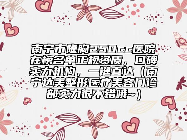 南宁市隆胸250cc医院在榜名单正规资质，口碑实力机构，一键直达（南宁达美整形医疗美容门诊部实力很不错哦~）