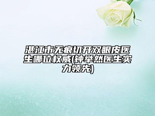 湛江市无痕切开双眼皮医生哪位权威(钟举然医生实力领先)