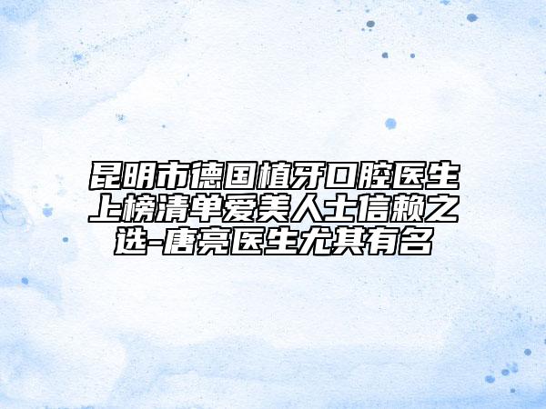 昆明市德国植牙口腔医生上榜清单爱美人士信赖之选-唐亮医生尤其有名