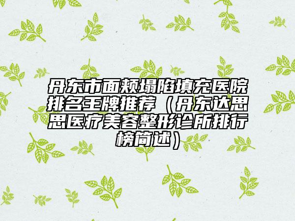 丹东市面颊塌陷填充医院排名王牌推荐（丹东达思思医疗美容整形诊所排行榜简述）