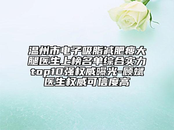 温州市电子吸脂减肥瘦大腿医生上榜名单综合实力top10强权威曝光-顾斌医生权威可信度高