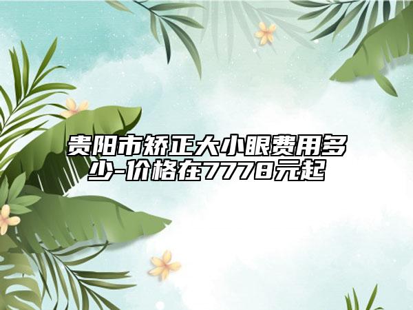 贵阳市矫正大小眼费用多少-价格在7778元起