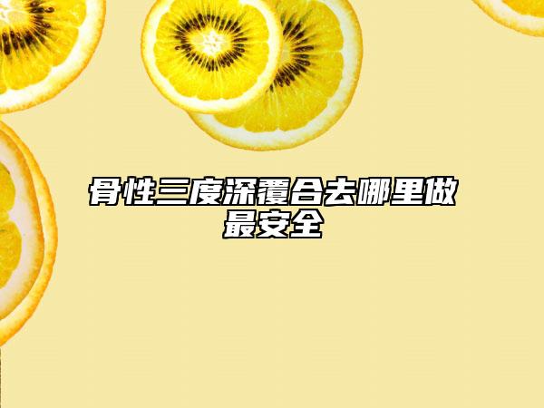 骨性三度深覆合去哪里做最安全
