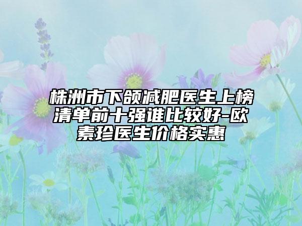株洲市下颌减肥医生上榜清单前十强谁比较好-欧素珍医生价格实惠