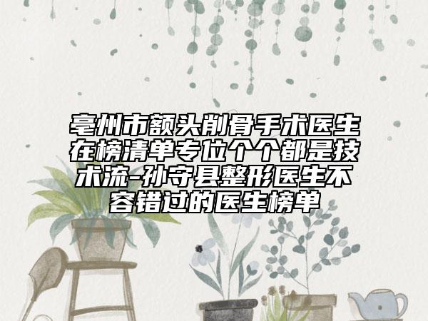 亳州市额头削骨手术医生在榜清单专位个个都是技术流-孙守县整形医生不容错过的医生榜单