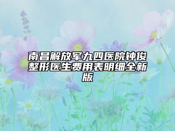 南昌解放军九四医院钟俊整形医生费用表明细全新版